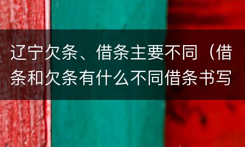 辽宁欠条、借条主要不同（借条和欠条有什么不同借条书写）
