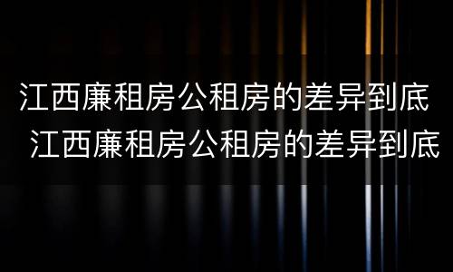 江西廉租房公租房的差异到底 江西廉租房公租房的差异到底多大