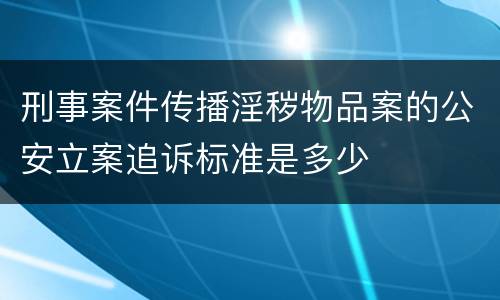 刑事案件传播淫秽物品案的公安立案追诉标准是多少