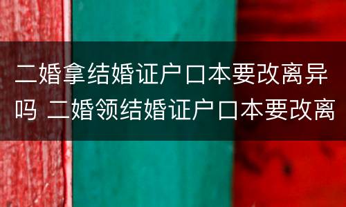 二婚拿结婚证户口本要改离异吗 二婚领结婚证户口本要改离异吗