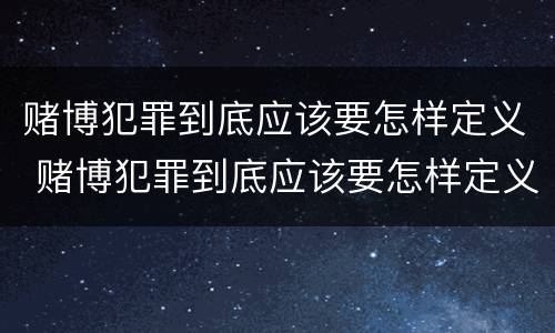 赌博犯罪到底应该要怎样定义 赌博犯罪到底应该要怎样定义罪名