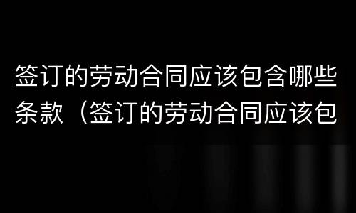 签订的劳动合同应该包含哪些条款（签订的劳动合同应该包含哪些条款呢）