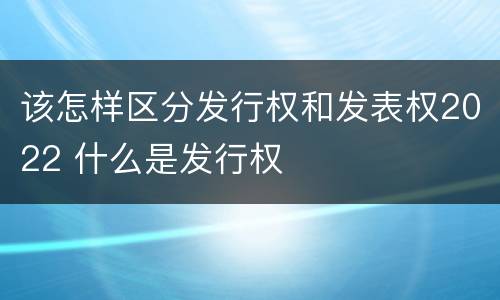 该怎样区分发行权和发表权2022 什么是发行权