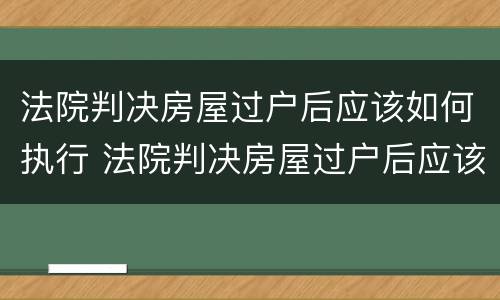 法院判决房屋过户后应该如何执行 法院判决房屋过户后应该如何执行呢