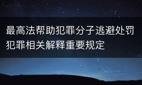 最高法帮助犯罪分子逃避处罚犯罪相关解释重要规定