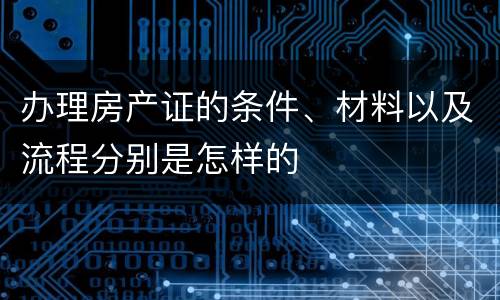 办理房产证的条件、材料以及流程分别是怎样的