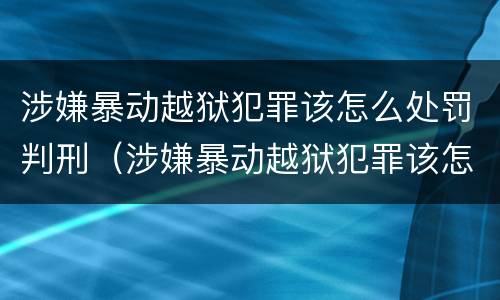 涉嫌暴动越狱犯罪该怎么处罚判刑（涉嫌暴动越狱犯罪该怎么处罚判刑几年）