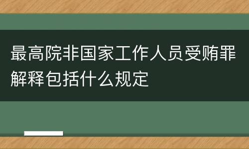 最高院非国家工作人员受贿罪解释包括什么规定