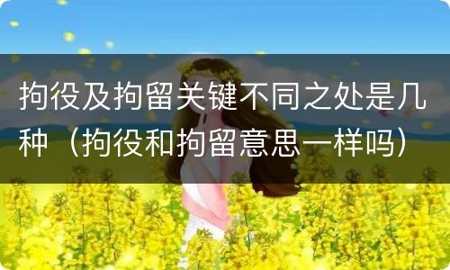 拘役及拘留关键不同之处是几种（拘役和拘留意思一样吗）