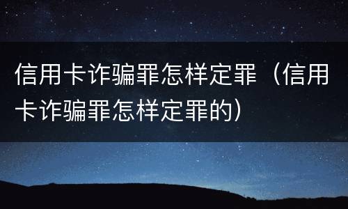 信用卡诈骗罪怎样定罪（信用卡诈骗罪怎样定罪的）