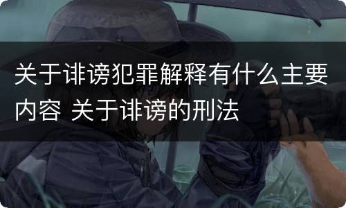 关于诽谤犯罪解释有什么主要内容 关于诽谤的刑法