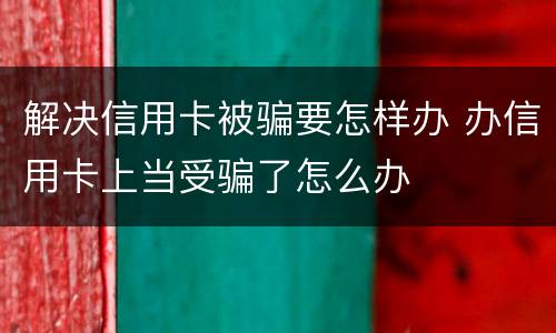 解决信用卡被骗要怎样办 办信用卡上当受骗了怎么办