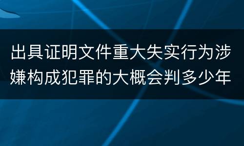 出具证明文件重大失实行为涉嫌构成犯罪的大概会判多少年