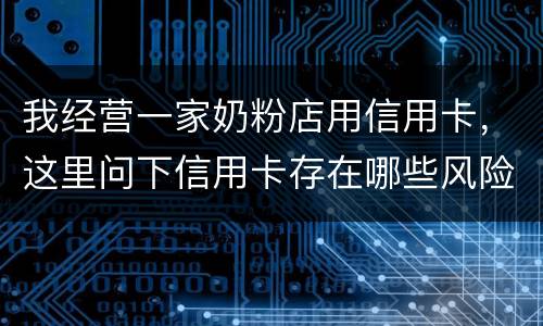 我经营一家奶粉店用信用卡，这里问下信用卡存在哪些风险