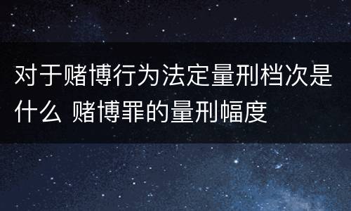 对于赌博行为法定量刑档次是什么 赌博罪的量刑幅度