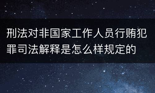 刑法对非国家工作人员行贿犯罪司法解释是怎么样规定的