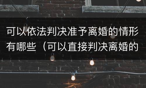 可以依法判决准予离婚的情形有哪些（可以直接判决离婚的情况）