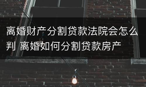 离婚财产分割贷款法院会怎么判 离婚如何分割贷款房产