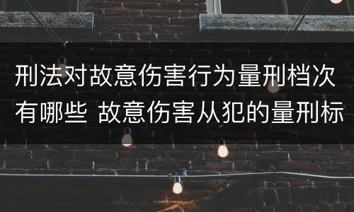 刑法对故意伤害行为量刑档次有哪些 故意伤害从犯的量刑标准