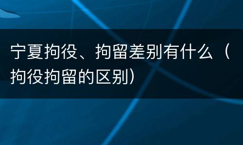 宁夏拘役、拘留差别有什么（拘役拘留的区别）