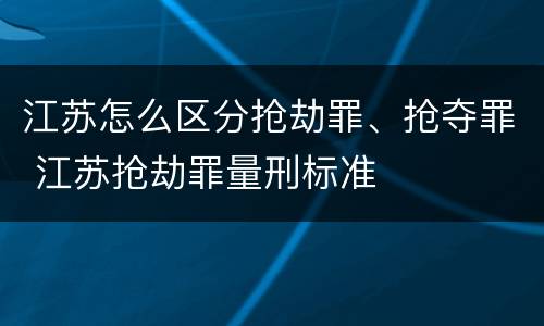 江苏怎么区分抢劫罪、抢夺罪 江苏抢劫罪量刑标准
