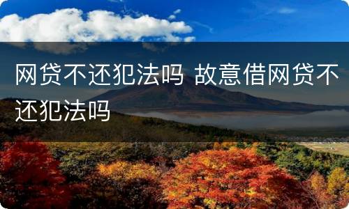 网贷不还犯法吗 故意借网贷不还犯法吗