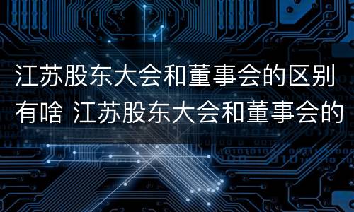 江苏股东大会和董事会的区别有啥 江苏股东大会和董事会的区别有啥关系