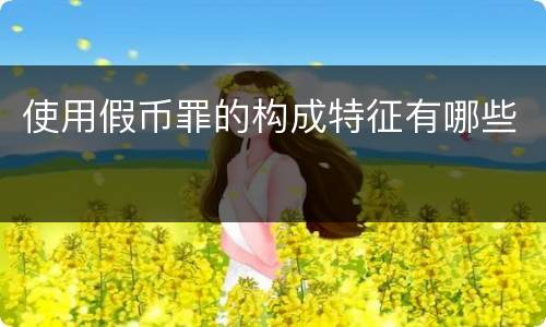 使用假币罪的构成特征有哪些