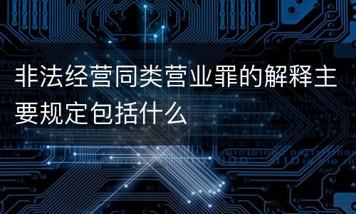 非法经营同类营业罪的解释主要规定包括什么