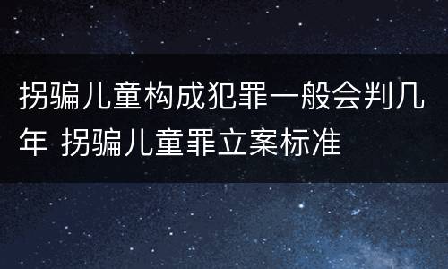 拐骗儿童构成犯罪一般会判几年 拐骗儿童罪立案标准