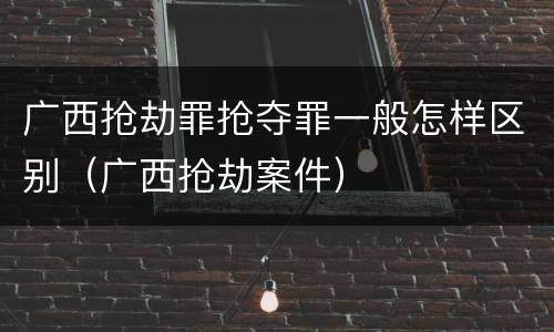 广西抢劫罪抢夺罪一般怎样区别（广西抢劫案件）