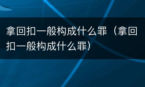 拿回扣一般构成什么罪（拿回扣一般构成什么罪）