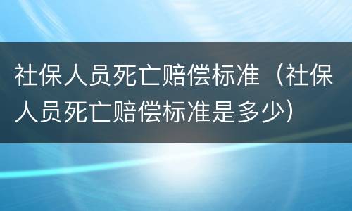 社保人员死亡赔偿标准（社保人员死亡赔偿标准是多少）