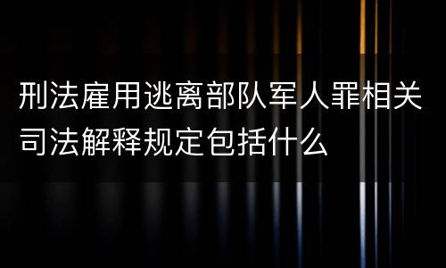 刑法雇用逃离部队军人罪相关司法解释规定包括什么