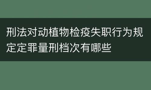 刑法对动植物检疫失职行为规定定罪量刑档次有哪些
