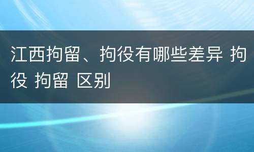 江西拘留、拘役有哪些差异 拘役 拘留 区别