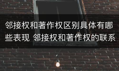 邻接权和著作权区别具体有哪些表现 邻接权和著作权的联系与区别