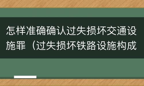 怎样准确确认过失损坏交通设施罪（过失损坏铁路设施构成违法吗）