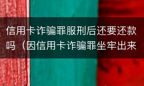 信用卡诈骗罪服刑后还要还款吗（因信用卡诈骗罪坐牢出来的人怎么样了）
