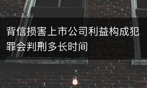 背信损害上市公司利益构成犯罪会判刑多长时间