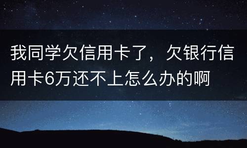 我同学欠信用卡了，欠银行信用卡6万还不上怎么办的啊