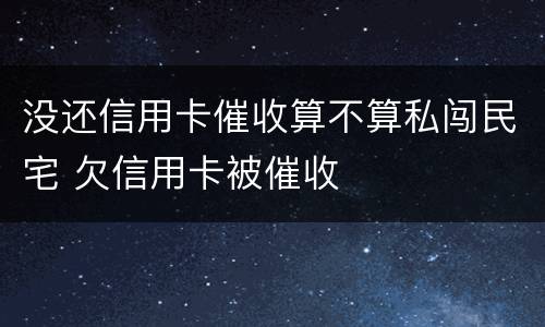 没还信用卡催收算不算私闯民宅 欠信用卡被催收