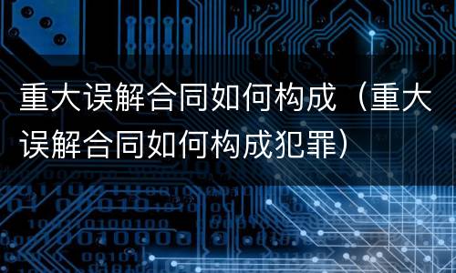 重大误解合同如何构成（重大误解合同如何构成犯罪）