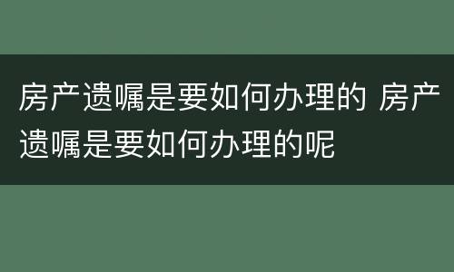 房产遗嘱是要如何办理的 房产遗嘱是要如何办理的呢