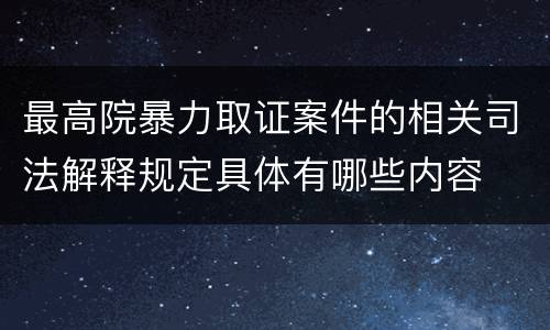 最高院暴力取证案件的相关司法解释规定具体有哪些内容
