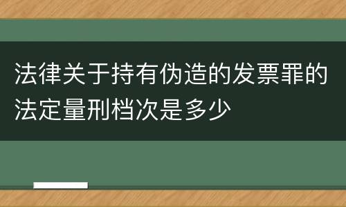 法律关于持有伪造的发票罪的法定量刑档次是多少