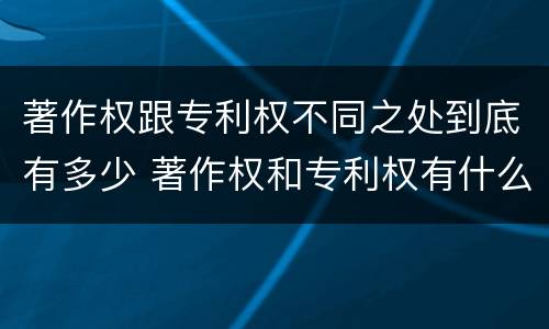 著作权跟专利权不同之处到底有多少 著作权和专利权有什么区别