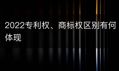 2022专利权、商标权区别有何体现