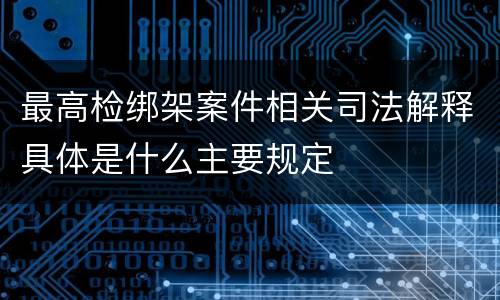 最高检绑架案件相关司法解释具体是什么主要规定