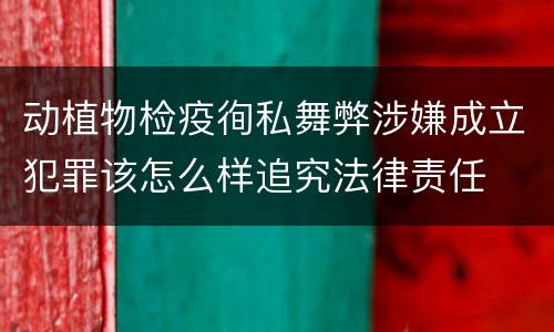 动植物检疫徇私舞弊涉嫌成立犯罪该怎么样追究法律责任
